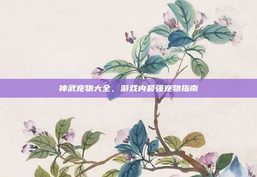 神武宠物大全,游戏内最强宠物指南