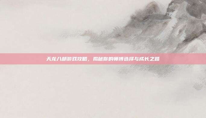 天龙八部游戏攻略,揭秘你的师傅选择与成长之路