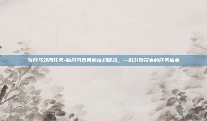 暗月马戏团任务-暗月马戏团的奇幻冒险，一份游戏玩家的任务指南