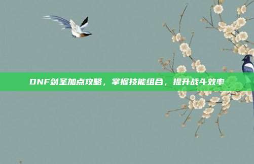 DNF剑圣加点攻略,掌握技能组合,提升战斗效率