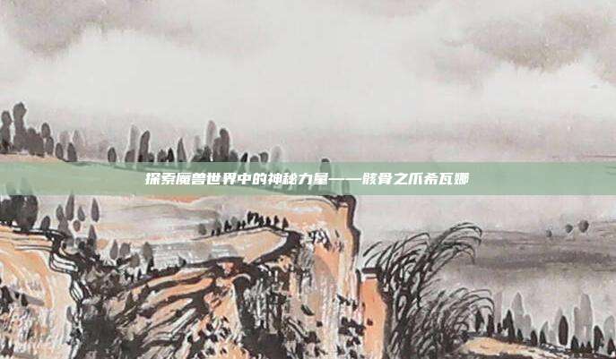 探索魔兽世界中的神秘力量——骸骨之爪希瓦娜