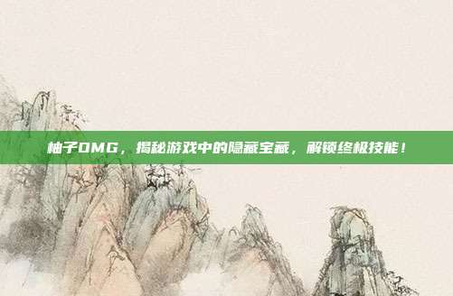 柚子OMG,揭秘游戏中的隐藏宝藏,解锁终极技能!