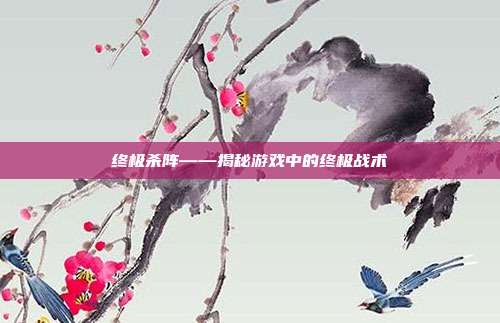 终极杀阵——揭秘游戏中的终极战术