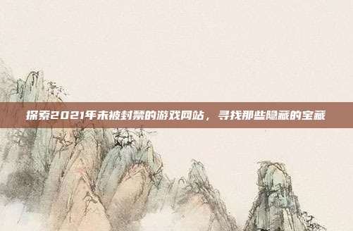 探索2021年未被封禁的游戏网站,寻找那些隐藏的宝藏
