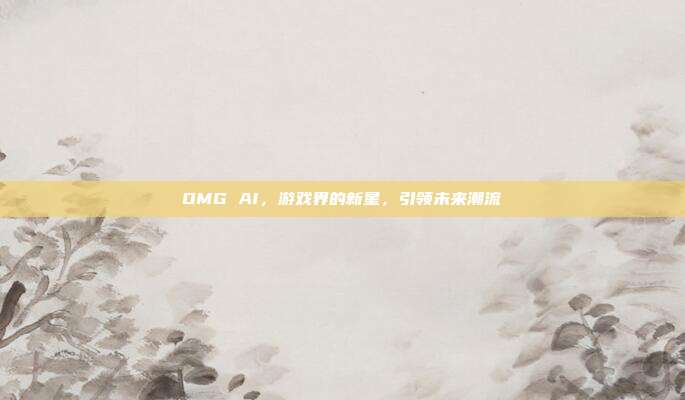 OMG AI,游戏界的新星,引领未来潮流