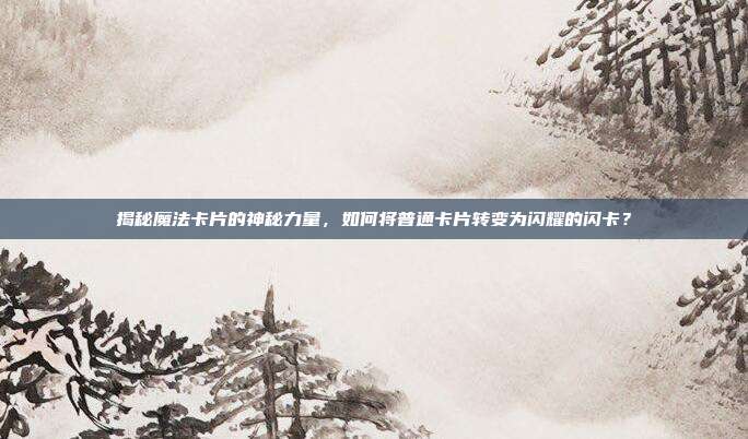 揭秘魔法卡片的神秘力量，如何将普通卡片转变为闪耀的闪卡？