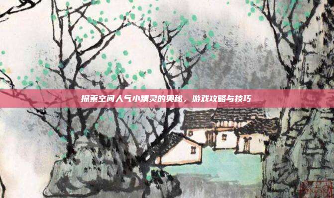 探索空间人气小精灵的奥秘,游戏攻略与技巧