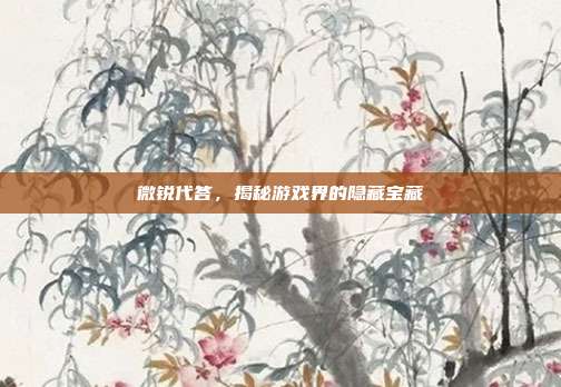 微锐代答,揭秘游戏界的隐藏宝藏