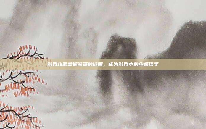 游戏攻略掌握游荡的链魔，成为游戏中的终极猎手