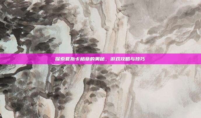 探索夏斯卡格草的奥秘,游戏攻略与技巧