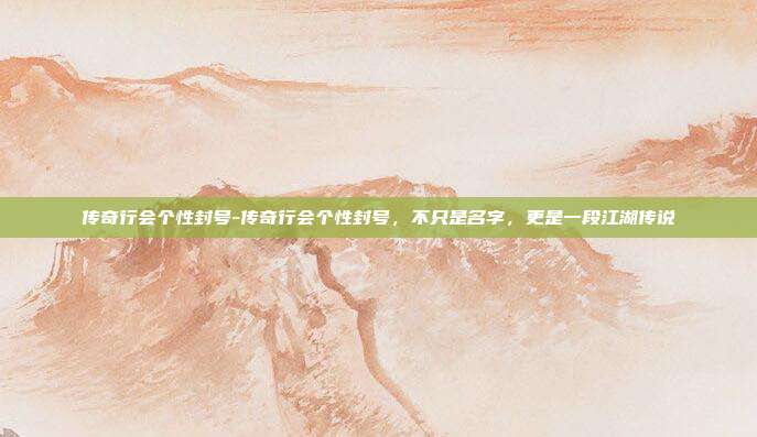 传奇行会个性封号-传奇行会个性封号，不只是名字，更是一段江湖传说