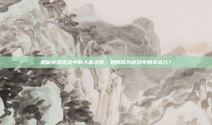 揭秘穿越火线中的人品法则,如何成为游戏中的幸运儿?
