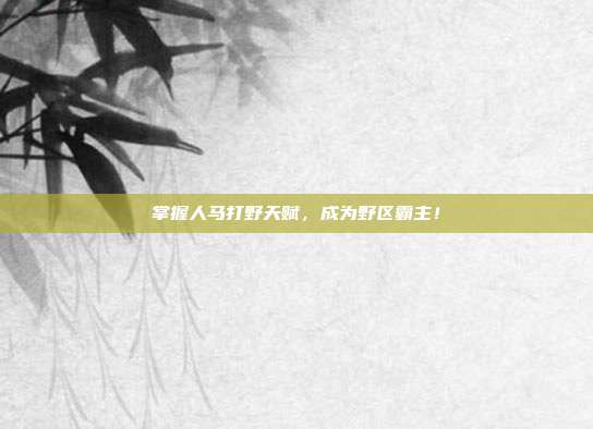 掌握人马打野天赋,成为野区霸主!