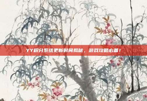 YY积分系统更新时间揭秘,游戏攻略必备!