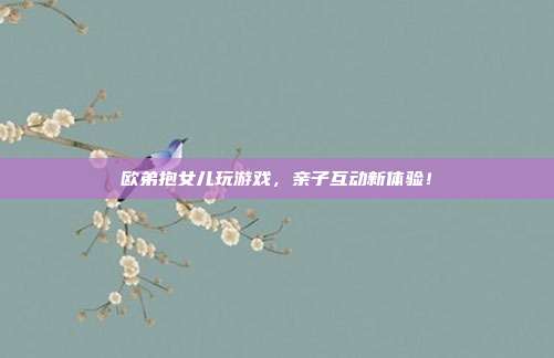 欧弟抱女儿玩游戏,亲子互动新体验!