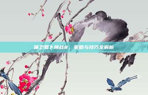 保卫萝卜挑战8,策略与技巧全解析