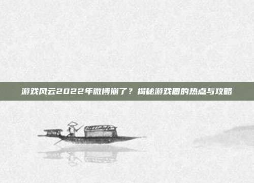 游戏风云2022年微博崩了？揭秘游戏圈的热点与攻略