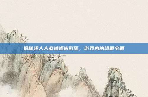 揭秘超人大战蝙蝠侠彩蛋,游戏内的隐藏宝藏