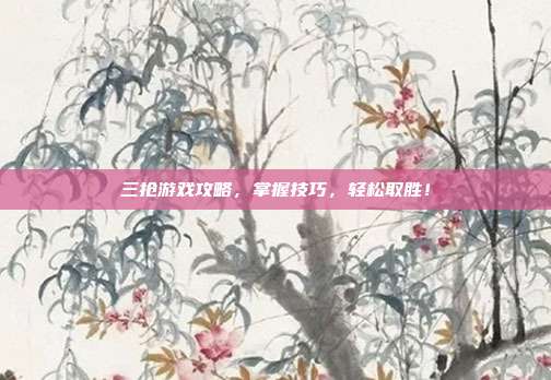 三抢游戏攻略,掌握技巧,轻松取胜!