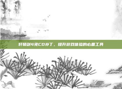 轩辕剑4免CD补丁,提升游戏体验的必备工具