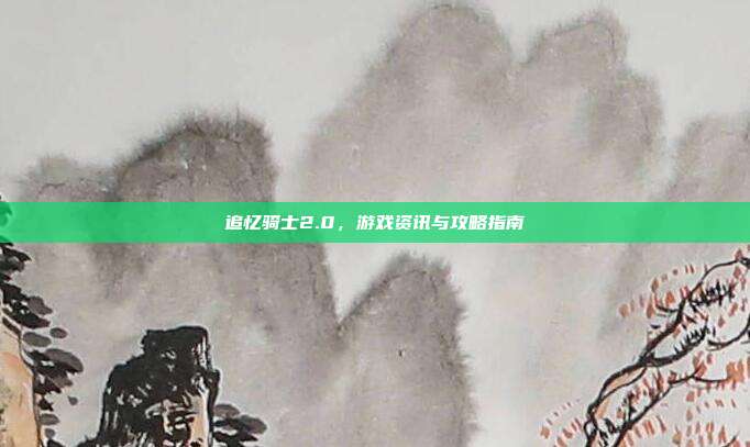 追忆骑士2.0,游戏资讯与攻略指南