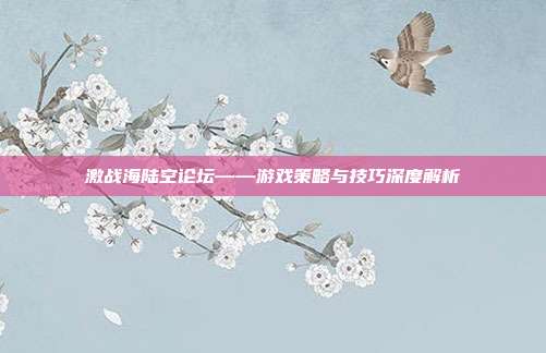 激战海陆空论坛——游戏策略与技巧深度解析