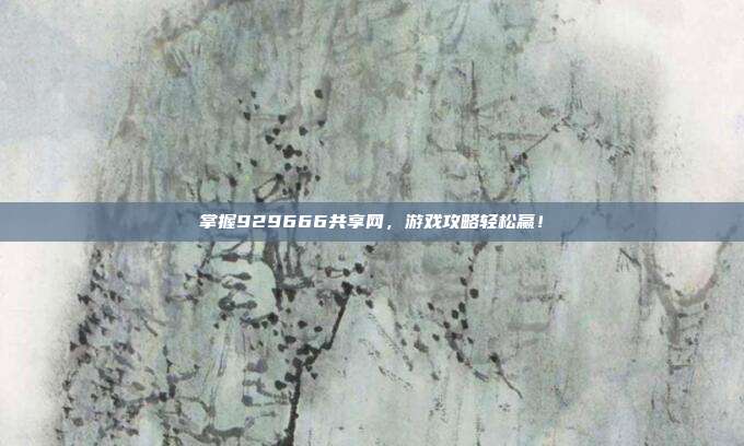 掌握929666共享网,游戏攻略轻松赢!