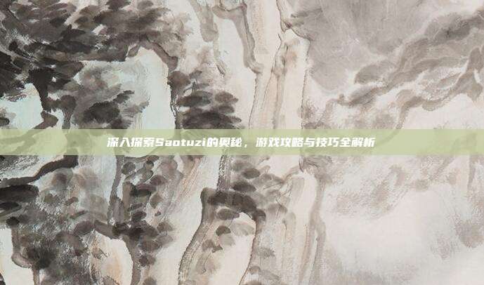 深入探索Saotuzi的奥秘,游戏攻略与技巧全解析