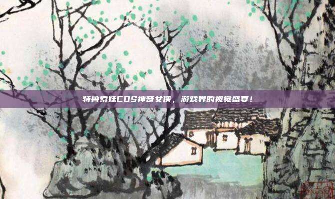 特鲁索娃COS神奇女侠,游戏界的视觉盛宴!