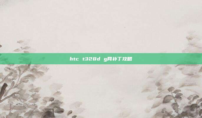 htc t328d g网补丁攻略
