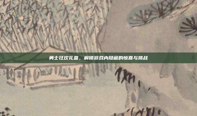 勇士狂欢礼盒,解锁游戏内隐藏的惊喜与挑战