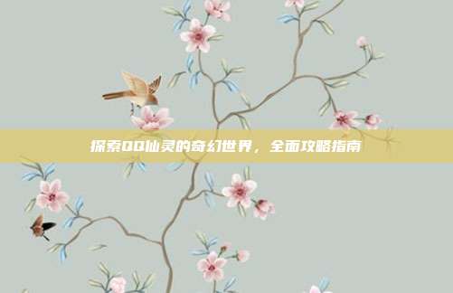 探索QQ仙灵的奇幻世界,全面攻略指南