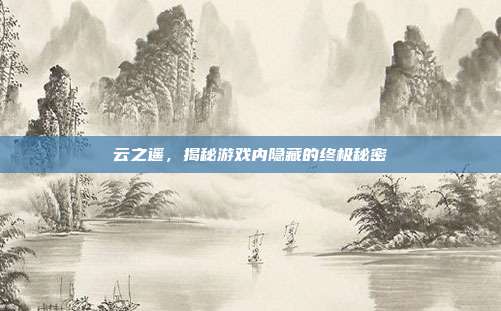 云之遥，揭秘游戏内隐藏的终极秘密