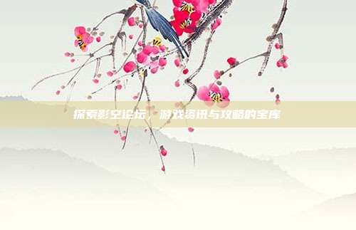 探索影空论坛,游戏资讯与攻略的宝库