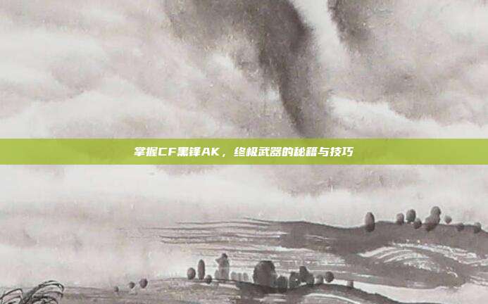 掌握CF黑锋AK,终极武器的秘籍与技巧