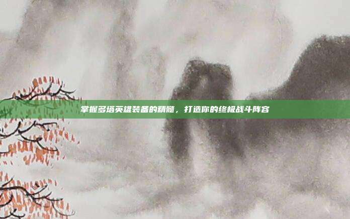 掌握多塔英雄装备的精髓,打造你的终极战斗阵容