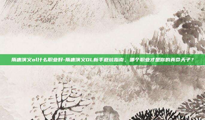 隋唐演义ol什么职业好-隋唐演义OL新手避坑指南，哪个职业才是你的真命天子？