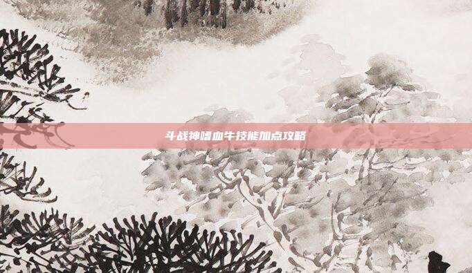 斗战神嗜血牛技能加点攻略