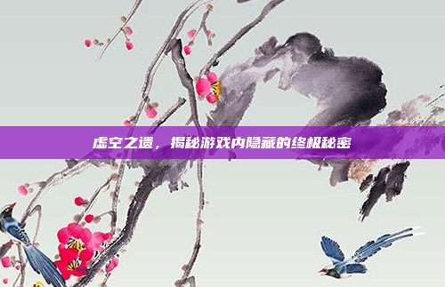 虚空之遗,揭秘游戏内隐藏的终极秘密
