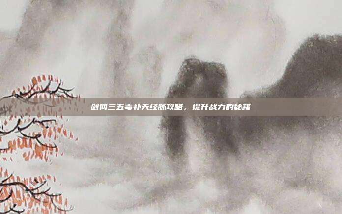 剑网三五毒补天经脉攻略,提升战力的秘籍