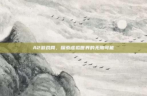 A2游戏网，探索虚拟世界的无限可能