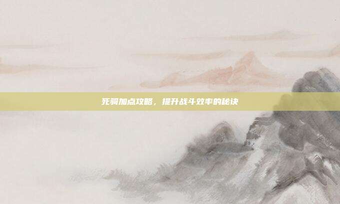 死骑加点攻略,提升战斗效率的秘诀