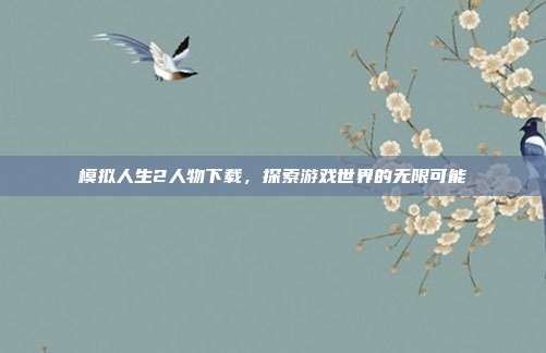 模拟人生2人物下载，探索游戏世界的无限可能