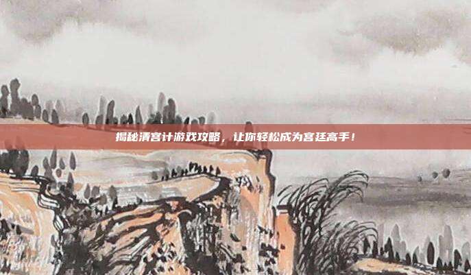 揭秘清宫计游戏攻略,让你轻松成为宫廷高手!