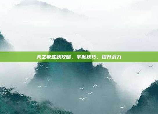 天之痕炼妖攻略,掌握技巧,提升战力