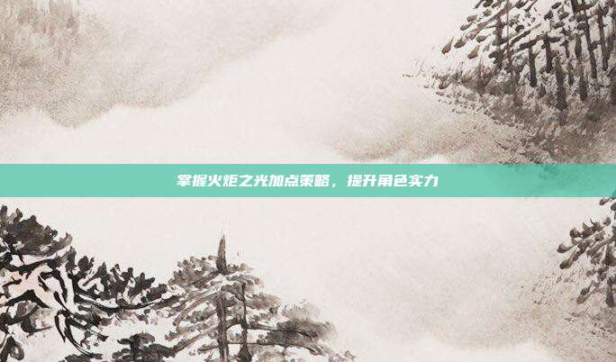 掌握火炬之光加点策略，提升角色实力