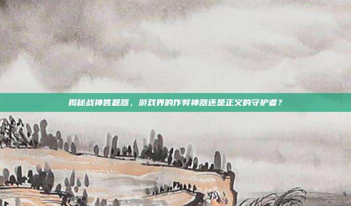 揭秘战神答题器,游戏界的作弊神器还是正义的守护者?