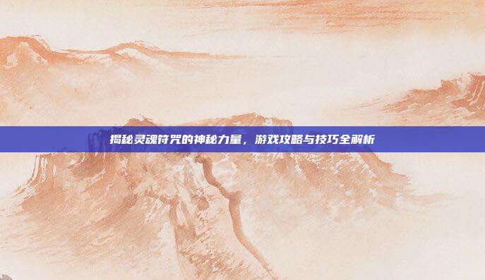 揭秘灵魂符咒的神秘力量,游戏攻略与技巧全解析