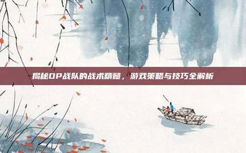 揭秘DP战队的战术精髓,游戏策略与技巧全解析