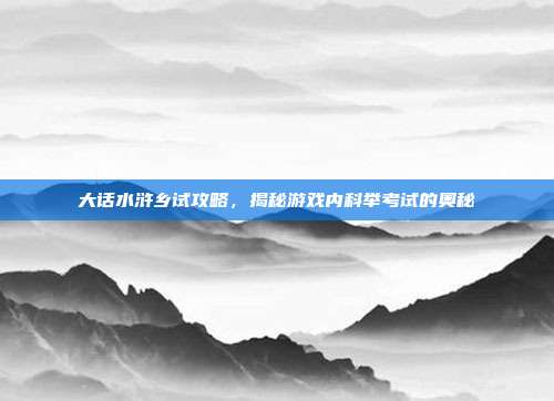 大话水浒乡试攻略,揭秘游戏内科举考试的奥秘